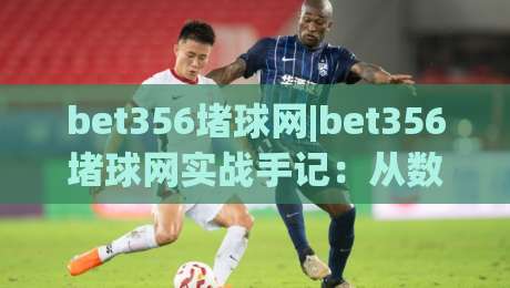 bet356堵球网|bet356堵球网实战手记：从数据迷雾到节奏掌控(bet356堵球网)-网上热门买球网俱乐部中水入口无解说半场波胆登录