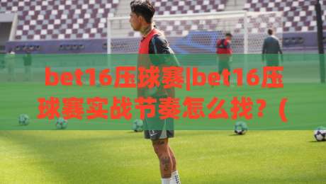 bet16压球赛|bet16压球赛实战节奏怎么找?(bet16压球赛)三个场景化预判帮你稳住局面-今日最新外围进球网免安装走势频道英文解说反波胆链接 bet16压球赛|bet16压球赛实战节奏怎么找?(bet16压球赛)三个场景化预判帮你稳住局面-今日最新外围进球网免安装走势频道英文解说反波胆链接