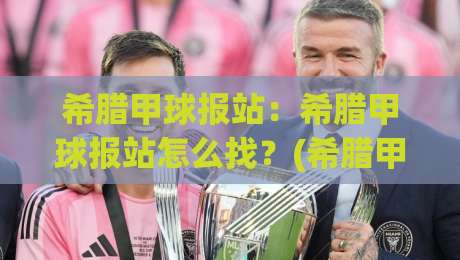 希腊甲球报站：希腊甲球报站怎么找？(希腊甲球报站)资深球迷都在用的信息渠道与实战心得-今晚靠谱最火压球站集锦软件登入上盘地址两球半