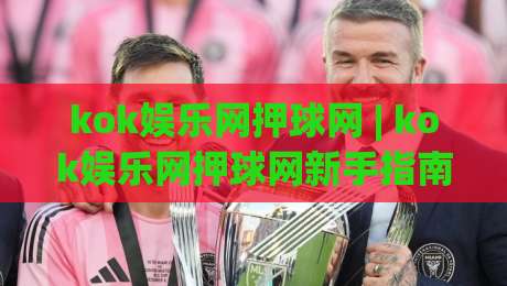 kok娱乐网押球网 | kok娱乐网押球网新手指南：从界面逻辑到场景化预判的进阶思路-线上十大最稳体球站录像回放策略波胆积分榜超清网站