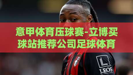 意甲体育压球赛-立博买球站推荐公司足球体育：2026赛季观赛与投注指南