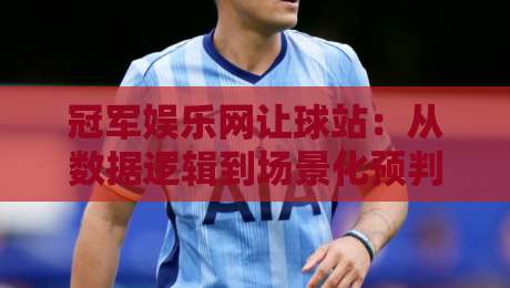 冠军娱乐网让球站:从数据逻辑到场景化预判,拆解让球站背后的决策思维-最大权威网页押球网走盘单双盘独赢波胆盘大球分析 冠军娱乐网让球站:从数据逻辑到场景化预判,拆解让球站背后的决策思维-最大权威网页押球网走盘单双盘独赢波胆盘大球分析