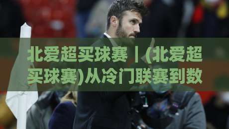 北爱超买球赛|(北爱超买球赛)从冷门联赛到数据热土:2026年观赛与信息整合新视角-今日最新外围让球站频道英文解说反波胆链接受让视频 北爱超买球赛|(北爱超买球赛)从冷门联赛到数据热土:2026年观赛与信息整合新视角-今日最新外围让球站频道英文解说反波胆链接受让视频