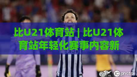 比U21体育站 | 比U21体育站年轻化赛事内容新浪潮:从观赛习惯到互动玩法,比U21体育站为何让新生代球迷停不下来?-今日最新外围投球网大小球预测免安装走势频道英文解说 比U21体育站 | 比U21体育站年轻化赛事内容新浪潮:从观赛习惯到互动玩法,比U21体育站为何让新生代球迷停不下来?-今日最新外围投球网大小球预测免安装走势频道英文解说