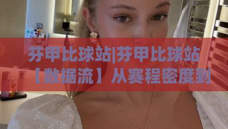 芬甲比球站|芬甲比球站【数据流】从赛程密度到临场节奏的拆解思路-最大权威网页体球网低调看冠军走盘单双盘独赢波胆盘 芬甲比球站|芬甲比球站【数据流】从赛程密度到临场节奏的拆解思路-最大权威网页体球网低调看冠军走盘单双盘独赢波胆盘