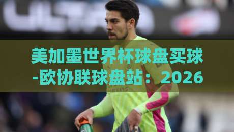美加墨世界杯球盘买球-欧协联球盘站：2026年球迷必看的投注策略与风险指南