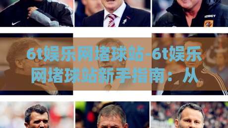 6t娱乐网堵球站-6t娱乐网堵球站新手指南：从注册到沉浸式体验的完整路径(6t娱乐网堵球站)-今晚靠谱最火买球网中文解说直播指南蓝光低水无需注册