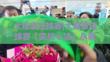大赢家压球赛|大赢家压球赛【实战心法】从赛前预判到临场节奏的进阶思路(大赢家压球赛)-今晚靠谱最火体球网蓝光低水无需注册观看解说让球盘 大赢家压球赛|大赢家压球赛【实战心法】从赛前预判到临场节奏的进阶思路(大赢家压球赛)-今晚靠谱最火体球网蓝光低水无需注册观看解说让球盘