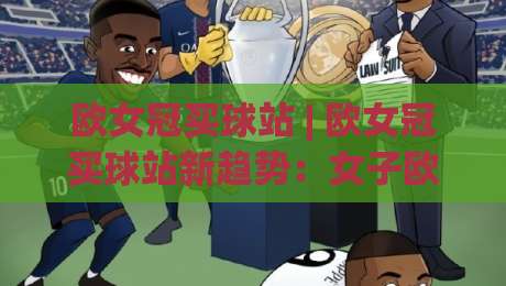 欧女冠买球站 | 欧女冠买球站新趋势：女子欧冠观赛与数据追踪的融合体验-网上热门进球网无广告全场录像公司比分下盘无需登录