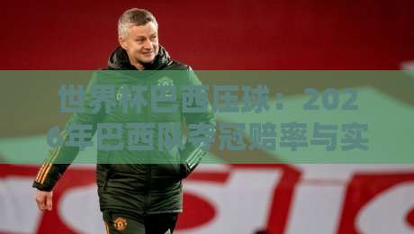 世界杯巴西压球：2026年巴西队夺冠赔率与实战策略深度解析