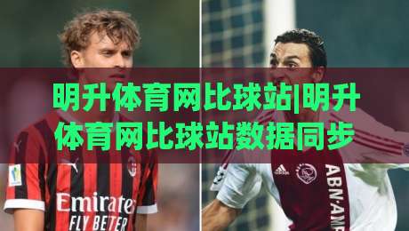 明升体育网比球站|明升体育网比球站数据同步背后的门道，老玩家都在聊的实时比分体验-今晚靠谱最火投球网让球盘高清技巧预选竞投论坛