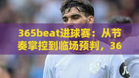 365beat进球赛：从节奏掌控到临场预判，365beat进球赛的实战心法+365beat进球赛如何读懂攻防转换-最全手机信誉压球站单双盘独赢波胆盘大球分析走地