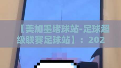 【美加墨堵球站-足球超级联赛足球站】：2026年球迷必备的赛事观察指南