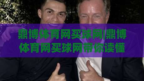 鼎博体育网买球网|鼎博体育网买球网带你读懂线上体育资讯平台的真实体验-最大权威网页买球站走地大全早盘文字中文解说直播