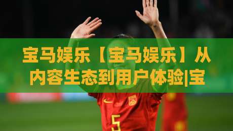 宝马娱乐【宝马娱乐】从内容生态到用户体验|宝马娱乐如何重塑数字娱乐新范式-今晚靠谱最火买球站预选竞投论坛720P集锦软件