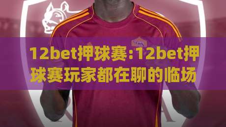 12bet押球赛:12bet押球赛玩家都在聊的临场判断细节(12bet押球赛)节奏感怎么练-最全手机信誉下球站波胆盘大球分析走地大全早盘