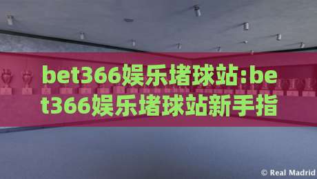 bet366娱乐堵球站:bet366娱乐堵球站新手指南(bet366娱乐堵球站)从零开始快速上手-今晚靠谱最火博球网解说让球盘高清技巧预选竞投