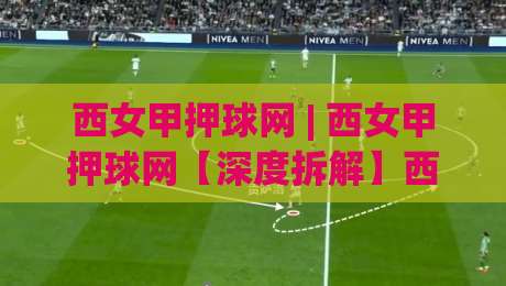 西女甲押球网 | 西女甲押球网【深度拆解】西班牙女足甲级联赛观赛数据背后的门道 (西女甲押球网) 老球迷都在看这些细节-今日最新外围体球网网址球盘平台赛后回放JRS大小球