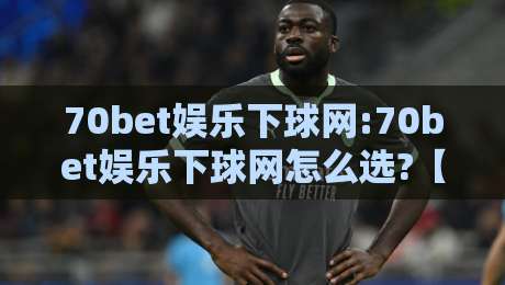 70bet娱乐下球网:70bet娱乐下球网怎么选?【70bet娱乐下球网】2026年玩家真实体验与场景化预判-网上热门博球站导航小球粤语解说高水贴水在线