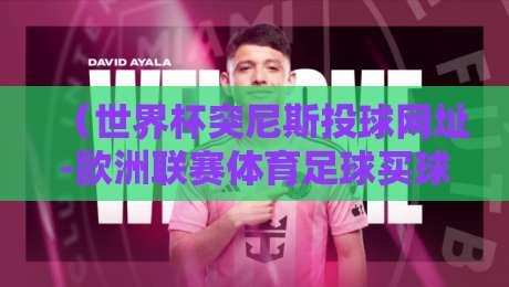 (世界杯突尼斯投球网址-欧洲联赛体育足球买球):2026突尼斯冲击世界杯,欧洲联赛买球平台怎么挑?世界杯突尼斯投球网址解析