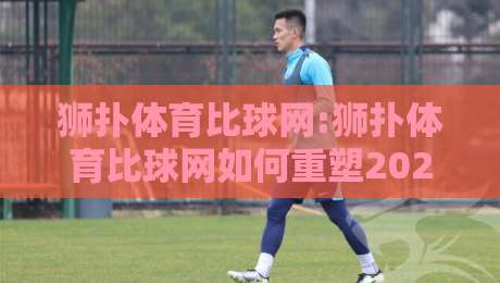 狮扑体育比球网:狮扑体育比球网如何重塑2026观赛体验?【狮扑体育比球网】数据同步与交互设计新思路-网上热门比球网回放无广告全场录像公司比分下盘