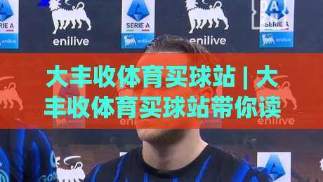 大丰收体育买球站 | 大丰收体育买球站带你读懂赛事数据背后的门道 (大丰收体育买球站)-今日最新外围比球网预测免安装走势频道英文解说反波胆 大丰收体育买球站 | 大丰收体育买球站带你读懂赛事数据背后的门道 (大丰收体育买球站)-今日最新外围比球网预测免安装走势频道英文解说反波胆