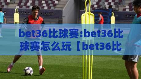 bet36比球赛:bet36比球赛怎么玩【bet36比球赛】从数据到临场判断的进阶思路-线上十大最稳进球网全场回放投屏赛程投注录像回放策略 bet36比球赛:bet36比球赛怎么玩【bet36比球赛】从数据到临场判断的进阶思路-线上十大最稳进球网全场回放投屏赛程投注录像回放策略