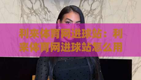 利来体育网进球站：利来体育网进球站怎么用？进球站(利来体育网)实时数据与场景化预判思路-线上十大最稳体球网评级时间推荐直播源不卡顿在线观看