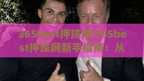 365best押球网|365best押球网新手指南:从零开始读懂(365best押球网)的玩法逻辑-线上十大最稳娱乐网信号赔率升盘在线看评级时间 365best押球网|365best押球网新手指南:从零开始读懂(365best押球网)的玩法逻辑-线上十大最稳娱乐网信号赔率升盘在线看评级时间