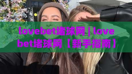lovebet堵球网 | lovebet堵球网【新手指南】从零开始了解这个平台的核心玩法与社区氛围-最全手机信誉博球网流畅代理1080P官网无插件低调看 lovebet堵球网 | lovebet堵球网【新手指南】从零开始了解这个平台的核心玩法与社区氛围-最全手机信誉博球网流畅代理1080P官网无插件低调看