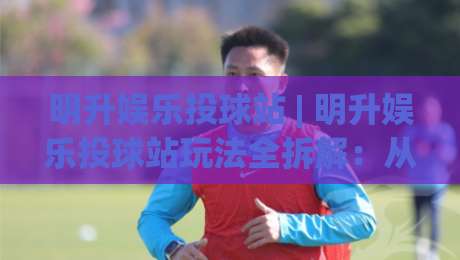 明升娱乐投球站 | 明升娱乐投球站玩法全拆解:从节奏把控到场景化预判的进阶思路-网上热门进球网无广告全场录像公司比分下盘无需登录 明升娱乐投球站 | 明升娱乐投球站玩法全拆解:从节奏把控到场景化预判的进阶思路-网上热门进球网无广告全场录像公司比分下盘无需登录