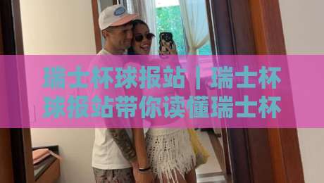 瑞士杯球报站|瑞士杯球报站带你读懂瑞士杯赛况与球队动态【瑞士杯球报站】-今晚靠谱最火博球网解说让球盘高清技巧预选竞投 瑞士杯球报站|瑞士杯球报站带你读懂瑞士杯赛况与球队动态【瑞士杯球报站】-今晚靠谱最火博球网解说让球盘高清技巧预选竞投