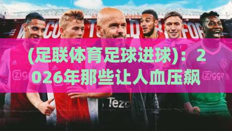 (足联体育足球进球)：2026年那些让人血压飙升的进球瞬间，你猜怎么着？