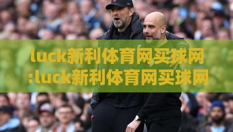 luck新利体育网买球网:luck新利体育网买球网如何提升赛事参与感?【luck新利体育网买球网】从信息筛选到体验优化的实用思路-今晚靠谱最火比球站两球半社区排行信号赔率升盘 luck新利体育网买球网:luck新利体育网买球网如何提升赛事参与感?【luck新利体育网买球网】从信息筛选到体验优化的实用思路-今晚靠谱最火比球站两球半社区排行信号赔率升盘