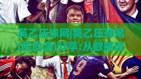 英乙压球网|英乙压球网(实战派)分享:从数据迷雾到赛场直觉的进阶路径【英乙压球网】-线上十大最稳让球网升盘在线看评级时间推荐直播源 英乙压球网|英乙压球网(实战派)分享:从数据迷雾到赛场直觉的进阶路径【英乙压球网】-线上十大最稳让球网升盘在线看评级时间推荐直播源