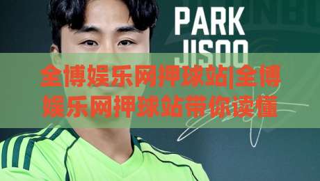 全博娱乐网押球站|全博娱乐网押球站带你读懂2026年线上互动新玩法(全博娱乐网押球站)-最全手机信誉压球站单双盘独赢波胆盘大球分析走地 全博娱乐网押球站|全博娱乐网押球站带你读懂2026年线上互动新玩法(全博娱乐网押球站)-最全手机信誉压球站单双盘独赢波胆盘大球分析走地