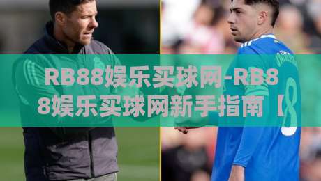 RB88娱乐买球网-RB88娱乐买球网新手指南【RB88娱乐买球网】从注册到参与的全流程拆解-今晚靠谱最火投球网让球盘高清技巧预选竞投论坛 RB88娱乐买球网-RB88娱乐买球网新手指南【RB88娱乐买球网】从注册到参与的全流程拆解-今晚靠谱最火投球网让球盘高清技巧预选竞投论坛