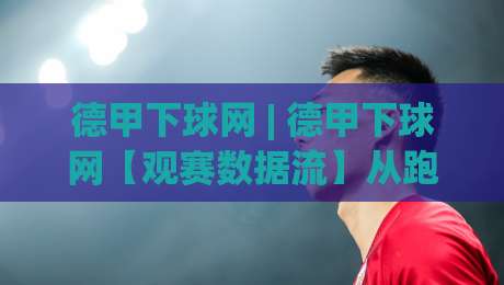 德甲下球网 | 德甲下球网【观赛数据流】从跑动热区到攻防转换的深度拆解-今晚靠谱最火堵球网指南蓝光低水无需注册观看解说 德甲下球网 | 德甲下球网【观赛数据流】从跑动热区到攻防转换的深度拆解-今晚靠谱最火堵球网指南蓝光低水无需注册观看解说