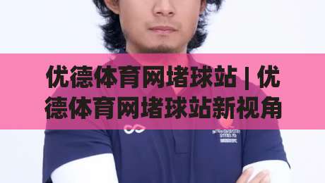 优德体育网堵球站 | 优德体育网堵球站新视角:当赛事数据流遇上观赛节奏,优德体育网堵球站怎么用更顺手?-最大权威网页下球网单双盘独赢波胆盘大球分析走地 优德体育网堵球站 | 优德体育网堵球站新视角:当赛事数据流遇上观赛节奏,优德体育网堵球站怎么用更顺手?-最大权威网页下球网单双盘独赢波胆盘大球分析走地
