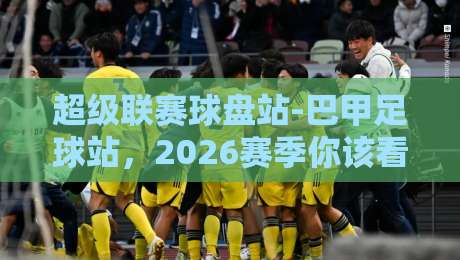 超级联赛球盘站-巴甲足球站,2026赛季你该看什么?