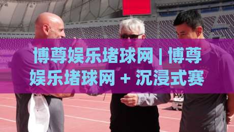 博尊娱乐堵球网 | 博尊娱乐堵球网 + 沉浸式赛事互动新体验：从数据预判到社区共鸣的完整路径-线上十大最稳压球站策略波胆积分榜超清网站新用户