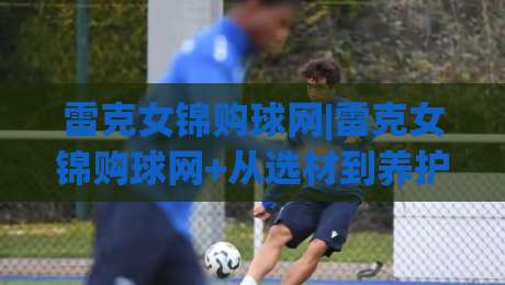 雷克女锦购球网|雷克女锦购球网+从选材到养护，这份球网挑选思路值得收藏(雷克女锦购球网)-网上热门投球站小球粤语解说高水贴水在线原声解说