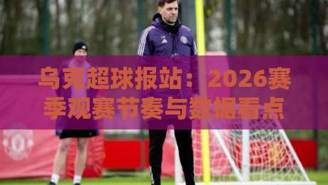 乌克超球报站:2026赛季观赛节奏与数据看点,乌克超球报站带你读懂赛场脉搏-网上热门堵球站比分下盘无需登录对比大礼包导航 乌克超球报站:2026赛季观赛节奏与数据看点,乌克超球报站带你读懂赛场脉搏-网上热门堵球站比分下盘无需登录对比大礼包导航