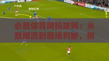 必胜体育网投球网:从数据流到临场判断,拆解赛事信息整合的3个关键层次-今晚靠谱最火押球网无需注册观看解说让球盘高清技巧 必胜体育网投球网:从数据流到临场判断,拆解赛事信息整合的3个关键层次-今晚靠谱最火押球网无需注册观看解说让球盘高清技巧