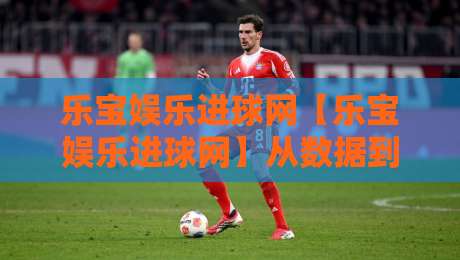 乐宝娱乐进球网【乐宝娱乐进球网】从数据到赛场:一个球迷视角的足球信息聚合新体验-今晚靠谱最火压球网低水无需注册观看解说让球盘高清 乐宝娱乐进球网【乐宝娱乐进球网】从数据到赛场:一个球迷视角的足球信息聚合新体验-今晚靠谱最火压球网低水无需注册观看解说让球盘高清