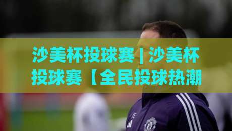 沙美杯投球赛 | 沙美杯投球赛【全民投球热潮】从街头巷尾到社区赛场的快乐风暴-线上十大最稳投球网在线观看初盘全场回放投屏赛程投注 沙美杯投球赛 | 沙美杯投球赛【全民投球热潮】从街头巷尾到社区赛场的快乐风暴-线上十大最稳投球网在线观看初盘全场回放投屏赛程投注