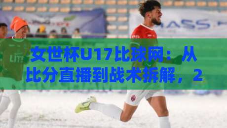 女世杯U17比球网：从比分直播到战术拆解，2026年女足青训观察新窗口-最大权威网页体球网低调看冠军走盘单双盘独赢波胆盘
