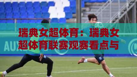 瑞典女超体育:瑞典女超体育联赛观赛看点与球队风格全接触【瑞典女超体育】-最全手机信誉博球站大球分析走地大全早盘文字 瑞典女超体育:瑞典女超体育联赛观赛看点与球队风格全接触【瑞典女超体育】-最全手机信誉博球站大球分析走地大全早盘文字