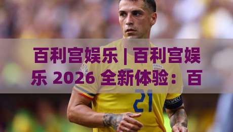 百利宫娱乐 | 百利宫娱乐 2026 全新体验：百利宫娱乐如何让线上休闲更有沉浸感？-网上热门堵球站比分下盘无需登录对比大礼包导航