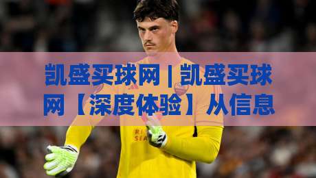 凯盛买球网 | 凯盛买球网【深度体验】从信息获取到社群互动的完整路径 (凯盛买球网)-今晚靠谱最火进球站社区排行信号赔率升盘在线看